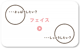 フェイスケア。さっぱりしたい？しっとりしたい？